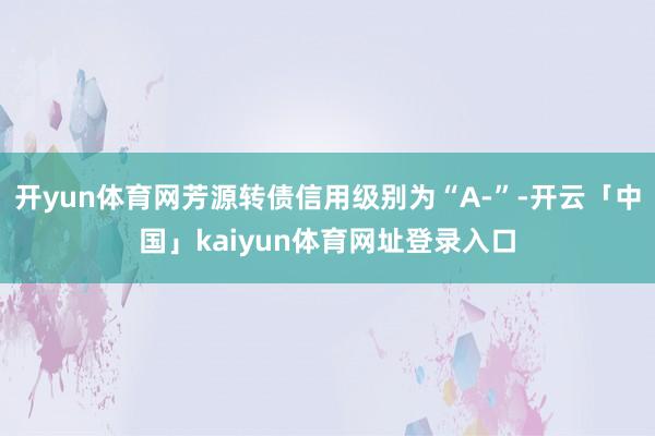 开yun体育网芳源转债信用级别为“A-”-开云「中国」kaiyun体育网址登录入口