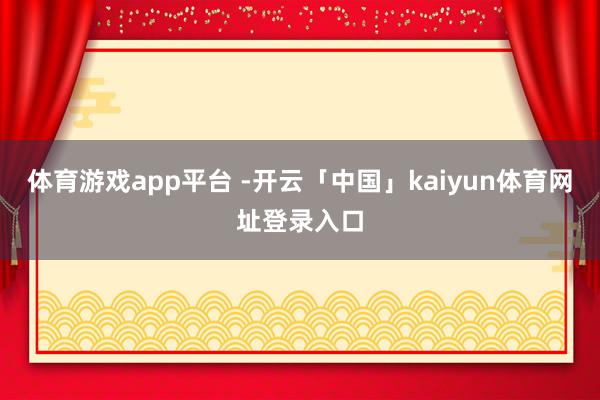 体育游戏app平台 -开云「中国」kaiyun体育网址登录入口