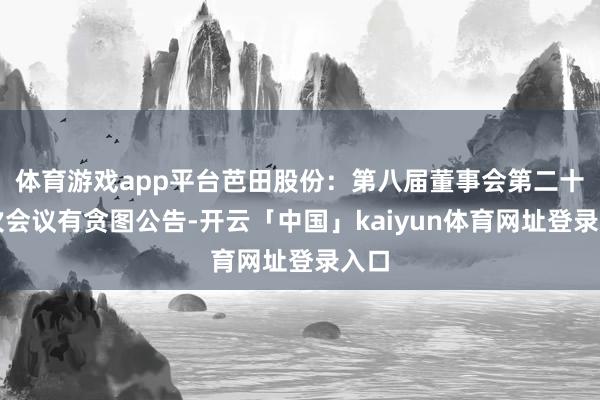 体育游戏app平台芭田股份：第八届董事会第二十一次会议有贪图公告-开云「中国」kaiyun体育网址登录入口