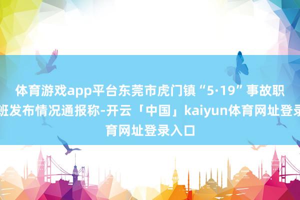 体育游戏app平台东莞市虎门镇“5·19”事故职责专班发布情况通报称-开云「中国」kaiyun体育网址登录入口
