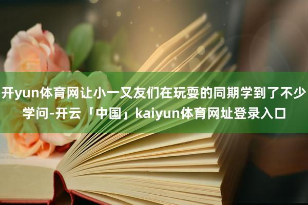 开yun体育网让小一又友们在玩耍的同期学到了不少学问-开云「中国」kaiyun体育网址登录入口