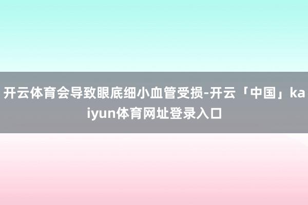 开云体育会导致眼底细小血管受损-开云「中国」kaiyun体育网址登录入口