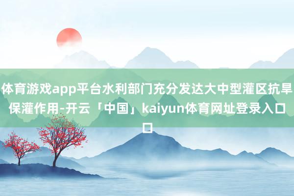 体育游戏app平台水利部门充分发达大中型灌区抗旱保灌作用-开云「中国」kaiyun体育网址登录入口