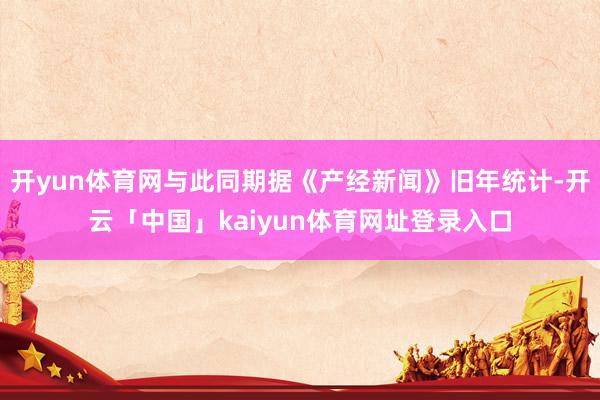 开yun体育网与此同期据《产经新闻》旧年统计-开云「中国」kaiyun体育网址登录入口