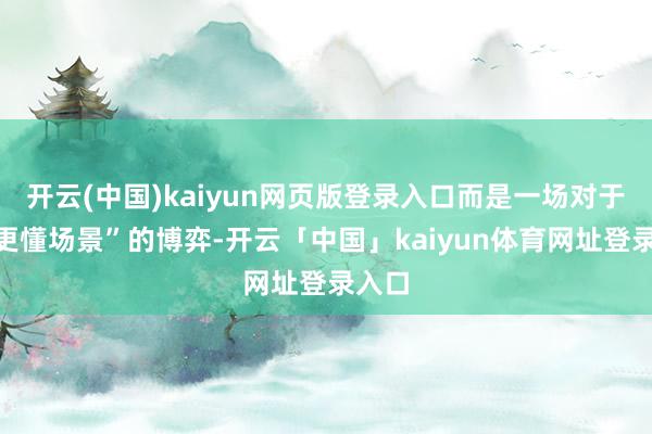 开云(中国)kaiyun网页版登录入口而是一场对于“谁更懂场景”的博弈-开云「中国」kaiyun体育网址登录入口