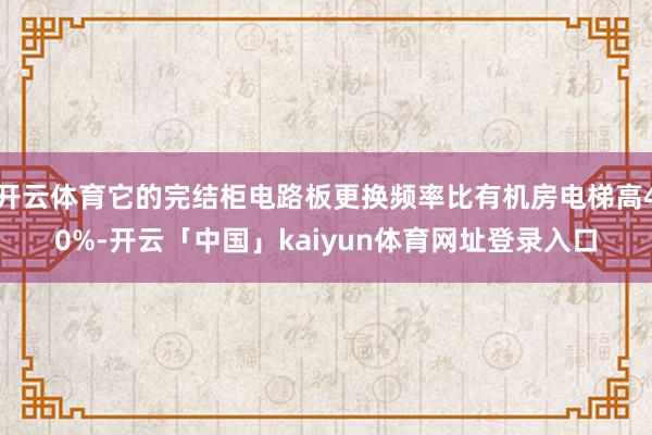 开云体育它的完结柜电路板更换频率比有机房电梯高40%-开云「中国」kaiyun体育网址登录入口