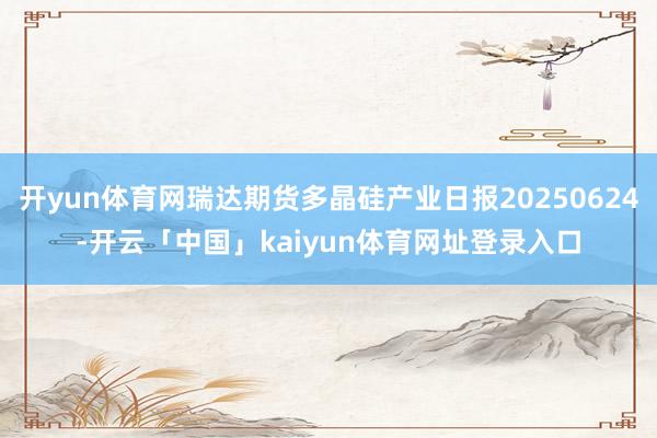 开yun体育网瑞达期货多晶硅产业日报20250624-开云「中国」kaiyun体育网址登录入口