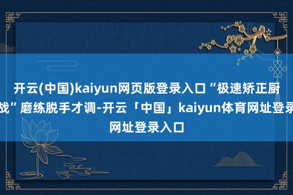 开云(中国)kaiyun网页版登录入口“极速矫正厨房挑战”磨练脱手才调-开云「中国」kaiyun体育网址登录入口