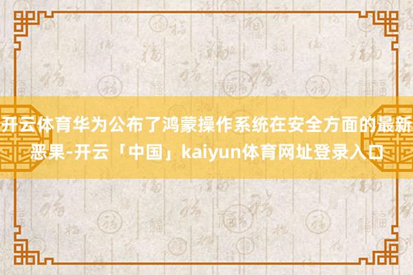 开云体育华为公布了鸿蒙操作系统在安全方面的最新恶果-开云「中国」kaiyun体育网址登录入口