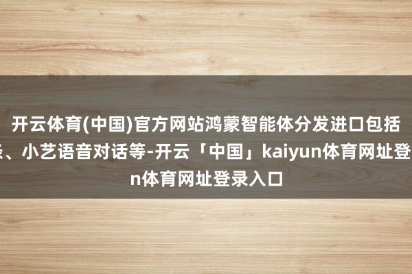 开云体育(中国)官方网站鸿蒙智能体分发进口包括导航条、小艺语音对话等-开云「中国」kaiyun体育网址登录入口