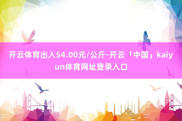 开云体育出入54.00元/公斤-开云「中国」kaiyun体育网址登录入口