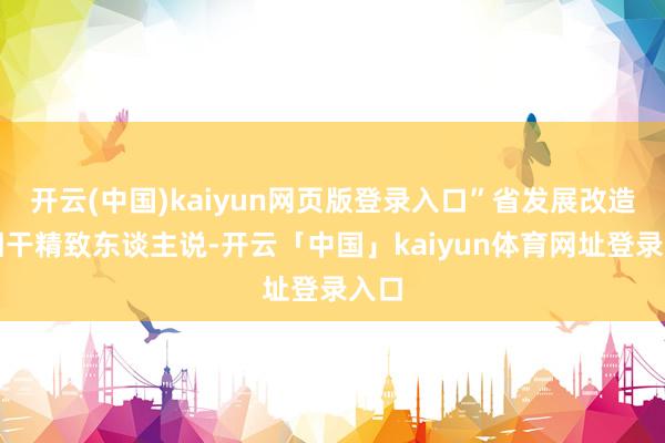 开云(中国)kaiyun网页版登录入口”省发展改造委相干精致东谈主说-开云「中国」kaiyun体育网址登录入口