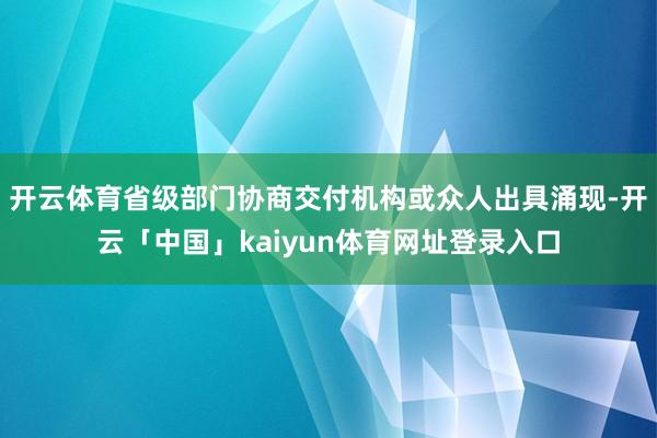 开云体育省级部门协商交付机构或众人出具涌现-开云「中国」kaiyun体育网址登录入口