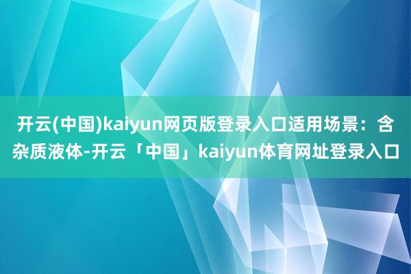 开云(中国)kaiyun网页版登录入口适用场景：含杂质液体-开云「中国」kaiyun体育网址登录入口