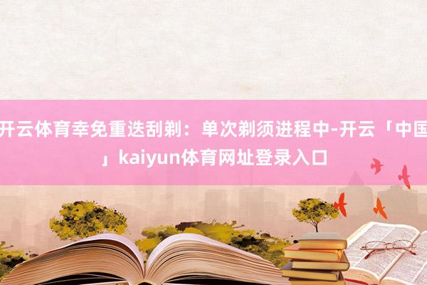 开云体育幸免重迭刮剃：单次剃须进程中-开云「中国」kaiyun体育网址登录入口