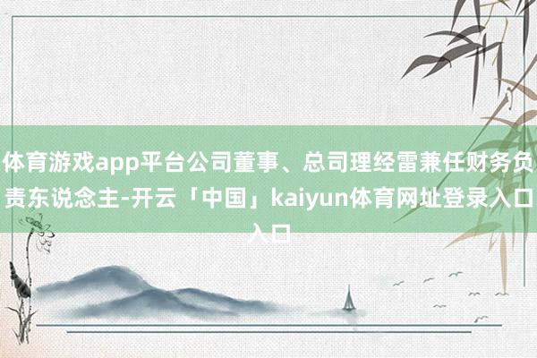 体育游戏app平台公司董事、总司理经雷兼任财务负责东说念主-开云「中国」kaiyun体育网址登录入口