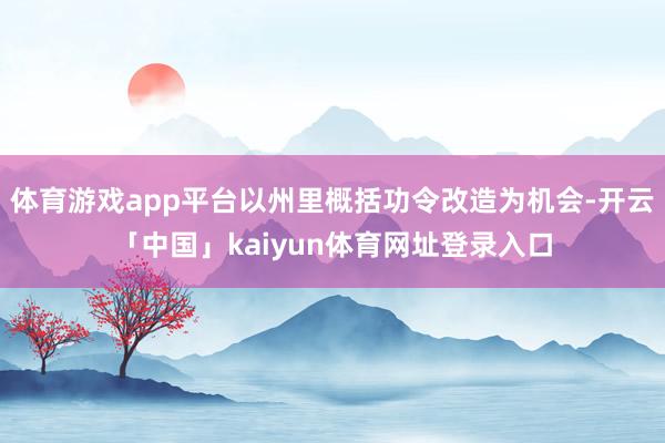 体育游戏app平台以州里概括功令改造为机会-开云「中国」kaiyun体育网址登录入口