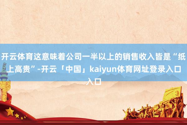 开云体育这意味着公司一半以上的销售收入皆是“纸上高贵”-开云「中国」kaiyun体育网址登录入口