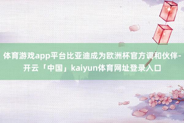 体育游戏app平台比亚迪成为欧洲杯官方调和伙伴-开云「中国」kaiyun体育网址登录入口