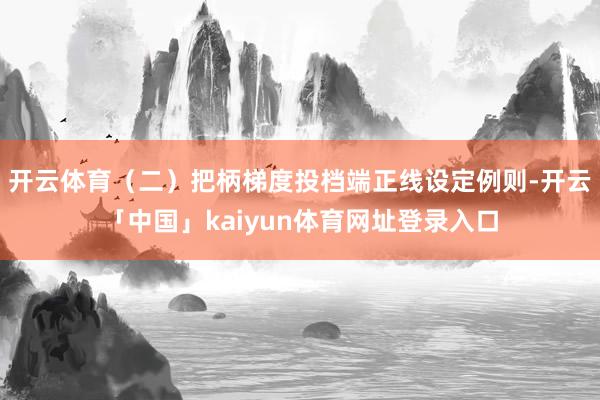 开云体育（二）把柄梯度投档端正线设定例则-开云「中国」kaiyun体育网址登录入口