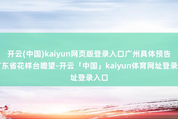 开云(中国)kaiyun网页版登录入口广州具体预告:广东省花样台瞻望-开云「中国」kaiyun体育网址登录入口