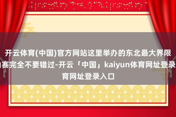 开云体育(中国)官方网站这里举办的东北最大界限跑山赛完全不要错过-开云「中国」kaiyun体育网址登录入口