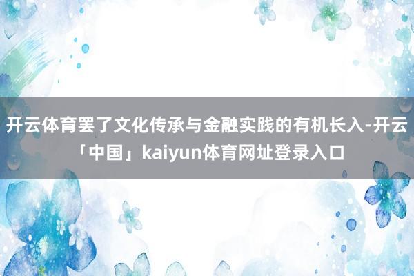开云体育罢了文化传承与金融实践的有机长入-开云「中国」kaiyun体育网址登录入口